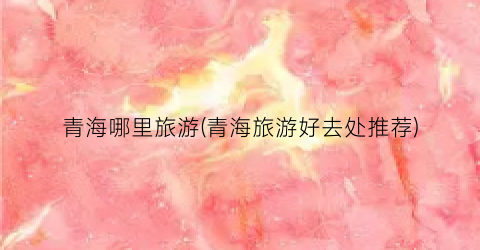 青海哪里旅游(青海旅游好去处推荐)