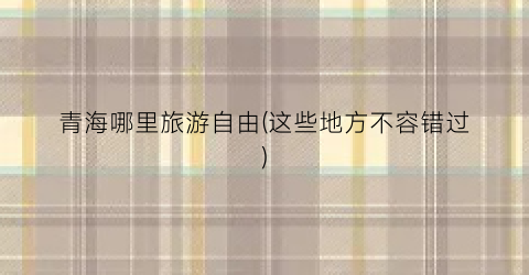 青海哪里旅游自由(这些地方不容错过)