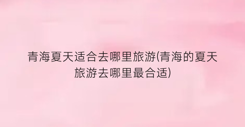 青海夏天适合去哪里旅游(青海的夏天旅游去哪里最合适)
