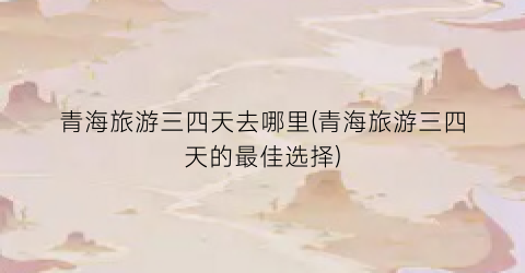 青海旅游三四天去哪里(青海旅游三四天的最佳选择)