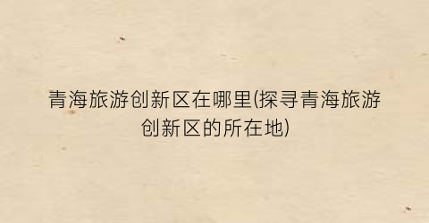 青海旅游创新区在哪里(探寻青海旅游创新区的所在地)