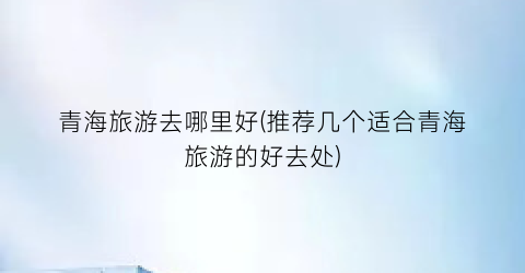 青海旅游去哪里好(推荐几个适合青海旅游的好去处)