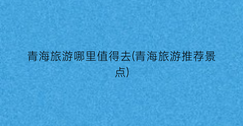 青海旅游哪里值得去(青海旅游推荐景点)