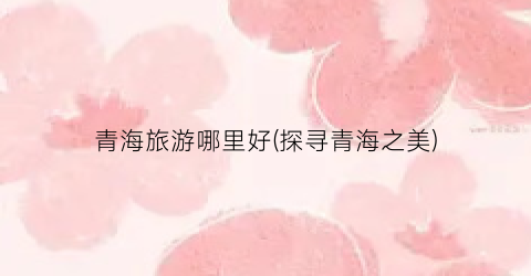 青海旅游哪里好(探寻青海之美)