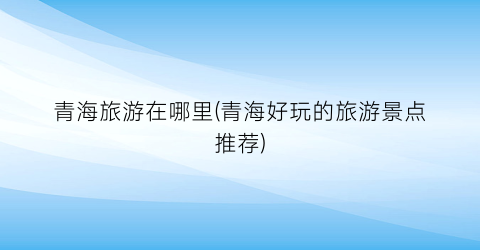 青海旅游在哪里(青海好玩的旅游景点推荐)
