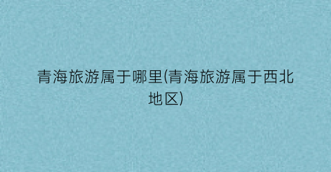 青海旅游属于哪里(青海旅游属于西北地区)
