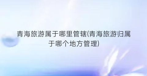 青海旅游属于哪里管辖(青海旅游归属于哪个地方管理)