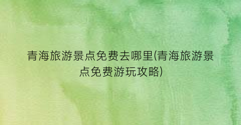 青海旅游景点免费去哪里(青海旅游景点免费游玩攻略)