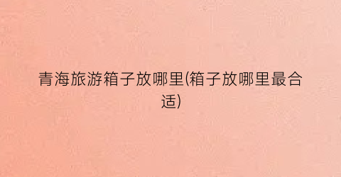 青海旅游箱子放哪里(箱子放哪里最合适)