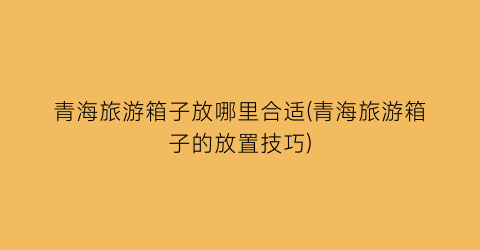 青海旅游箱子放哪里合适(青海旅游箱子的放置技巧)