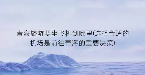 青海旅游要坐飞机到哪里(选择合适的机场是前往青海的重要决策)