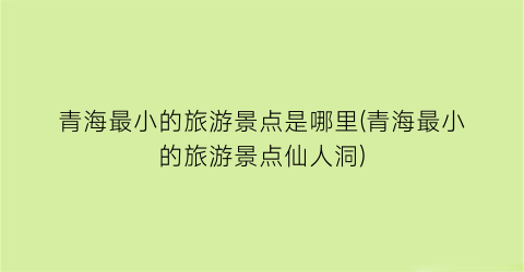 青海最小的旅游景点是哪里(青海最小的旅游景点仙人洞)