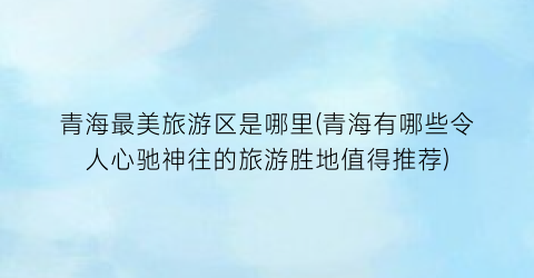青海最美旅游区是哪里(青海有哪些令人心驰神往的旅游胜地值得推荐)