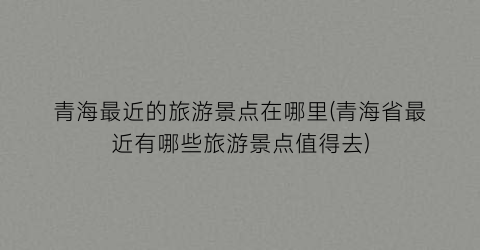 青海最近的旅游景点在哪里(青海省最近有哪些旅游景点值得去)