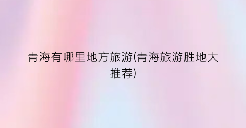 青海有哪里地方旅游(青海旅游胜地大推荐)
