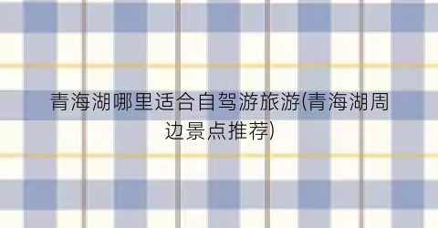 青海湖哪里适合自驾游旅游(青海湖周边景点推荐)