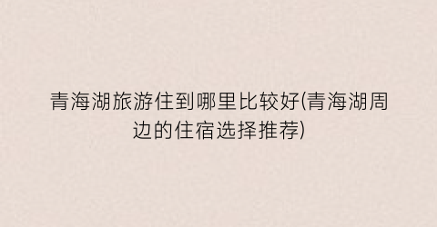青海湖旅游住到哪里比较好(青海湖周边的住宿选择推荐)