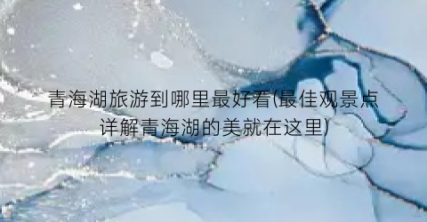 青海湖旅游到哪里最好看(最佳观景点详解青海湖的美就在这里)