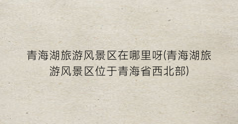 青海湖旅游风景区在哪里呀(青海湖旅游风景区位于青海省西北部)