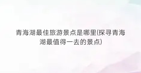 青海湖最佳旅游景点是哪里(探寻青海湖最值得一去的景点)