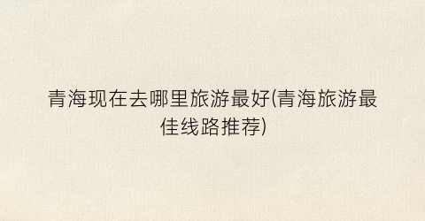 青海现在去哪里旅游最好(青海旅游最佳线路推荐)