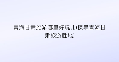 青海甘肃旅游哪里好玩儿(探寻青海甘肃旅游胜地)