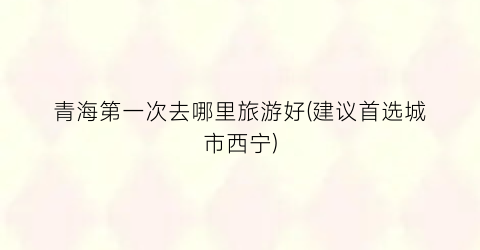 青海第一次去哪里旅游好(建议首选城市西宁)