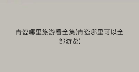 青瓷哪里旅游看全集(青瓷哪里可以全部游览)