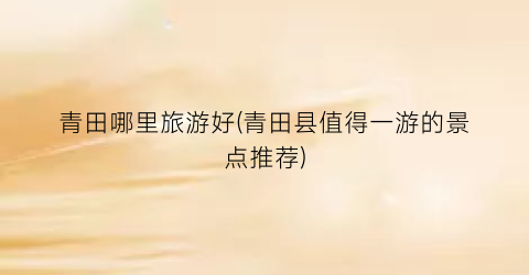 青田哪里旅游好(青田县值得一游的景点推荐)