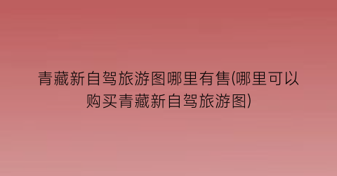 青藏新自驾旅游图哪里有售(哪里可以购买青藏新自驾旅游图)