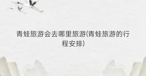 青蛙旅游会去哪里旅游(青蛙旅游的行程安排)