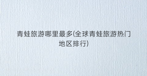 青蛙旅游哪里最多(全球青蛙旅游热门地区排行)