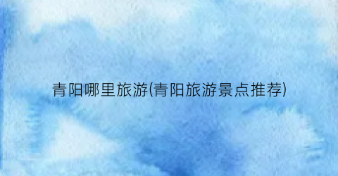 青阳哪里旅游(青阳旅游景点推荐)
