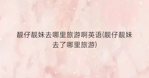 靓仔靓妹去哪里旅游啊英语(靓仔靓妹去了哪里旅游)