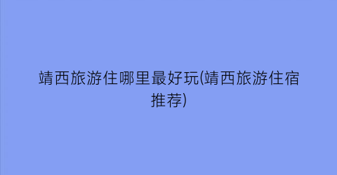 靖西旅游住哪里最好玩(靖西旅游住宿推荐)