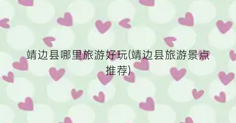 靖边县哪里旅游好玩(靖边县旅游景点推荐)