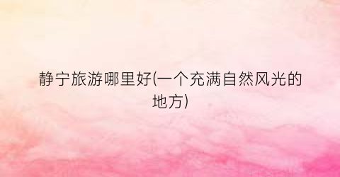 静宁旅游哪里好(一个充满自然风光的地方)