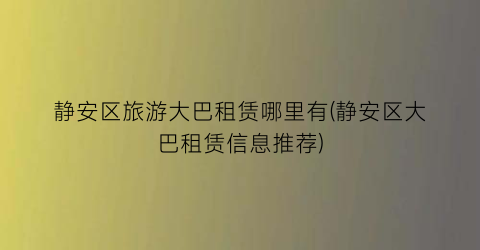 静安区旅游大巴租赁哪里有(静安区大巴租赁信息推荐)