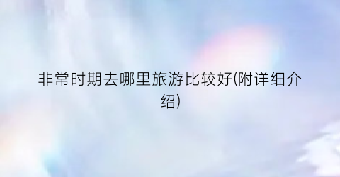 非常时期去哪里旅游比较好(附详细介绍)