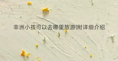 非洲小孩可以去哪里旅游(附详细介绍)