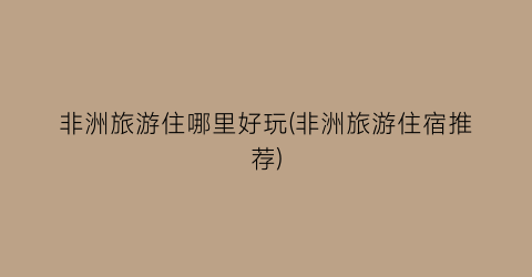 非洲旅游住哪里好玩(非洲旅游住宿推荐)
