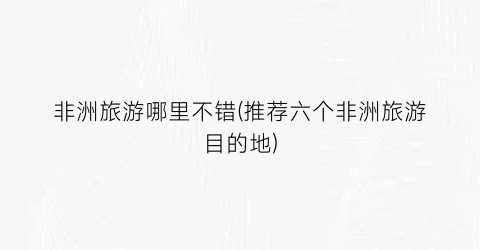 非洲旅游哪里不错(推荐六个非洲旅游目的地)