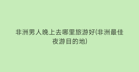 非洲男人晚上去哪里旅游好(非洲最佳夜游目的地)