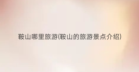 鞍山哪里旅游(鞍山的旅游景点介绍)