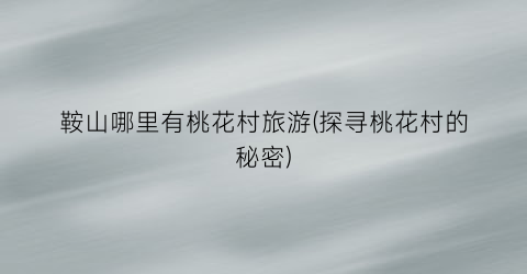 鞍山哪里有桃花村旅游(探寻桃花村的秘密)