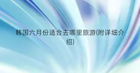 韩国六月份适合去哪里旅游(附详细介绍)