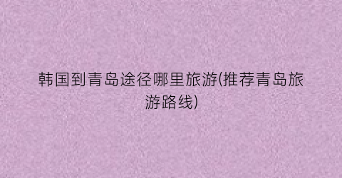 韩国到青岛途径哪里旅游(推荐青岛旅游路线)