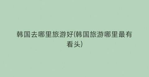 韩国去哪里旅游好(韩国旅游哪里最有看头)