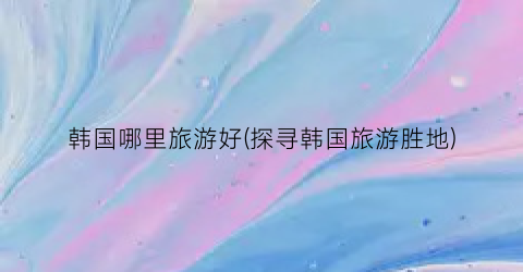 韩国哪里旅游好(探寻韩国旅游胜地)