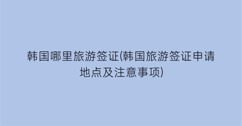 韩国哪里旅游签证(韩国旅游签证申请地点及注意事项)